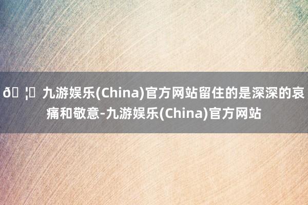 🦄九游娱乐(China)官方网站留住的是深深的哀痛和敬意-九游娱乐(China)官方网站