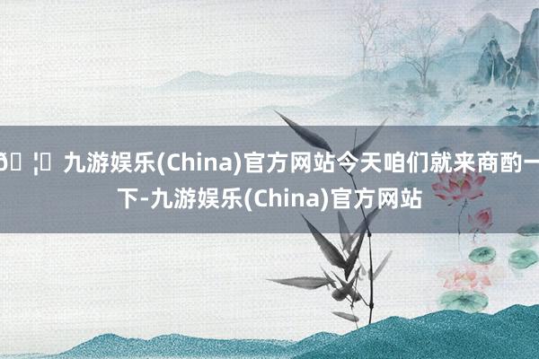 🦄九游娱乐(China)官方网站今天咱们就来商酌一下-九游娱乐(China)官方网站