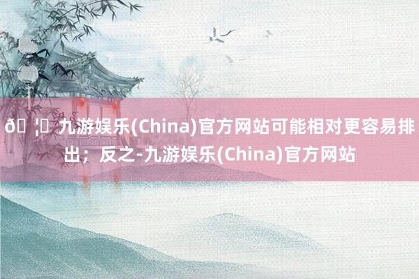 🦄九游娱乐(China)官方网站可能相对更容易排出;反之-九游娱乐(China)官方网站