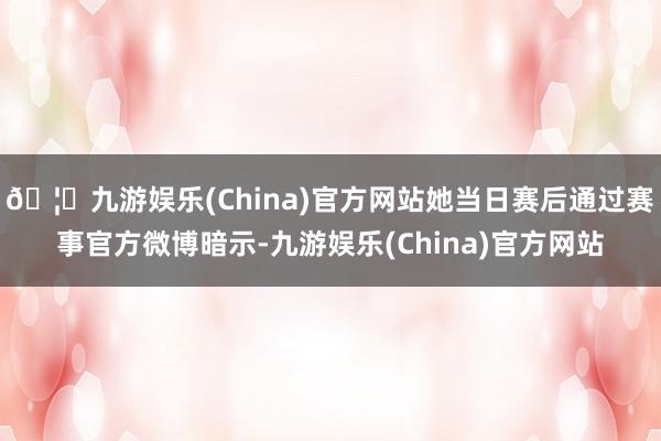 🦄九游娱乐(China)官方网站她当日赛后通过赛事官方微博暗示-九游娱乐(China)官方网站