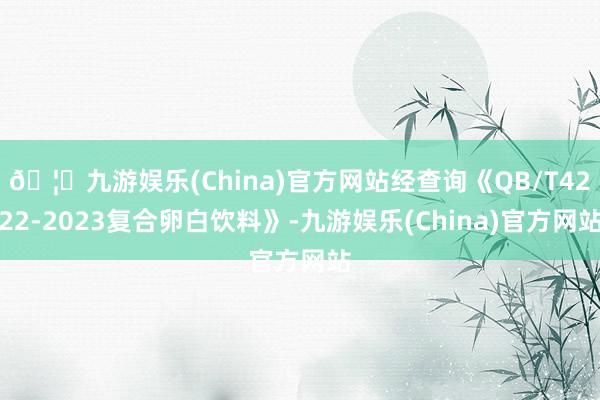 🦄九游娱乐(China)官方网站经查询《QB/T4222-2023复合卵白饮料》-九游娱乐(China)官方网站
