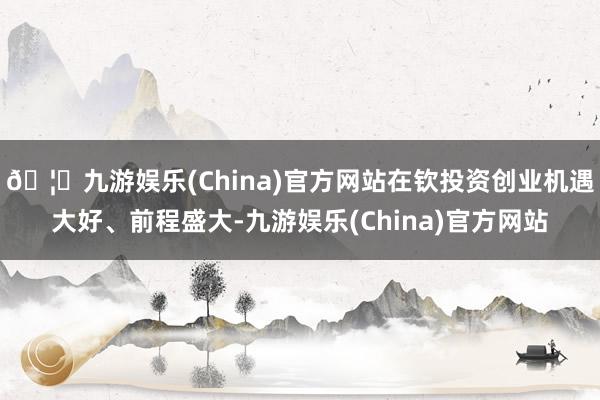 🦄九游娱乐(China)官方网站在钦投资创业机遇大好、前程盛大-九游娱乐(China)官方网站