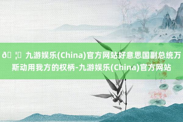 🦄九游娱乐(China)官方网站好意思国副总统万斯动用我方的权柄-九游娱乐(China)官方网站