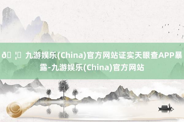 🦄九游娱乐(China)官方网站证实天眼查APP暴露-九游娱乐(China)官方网站