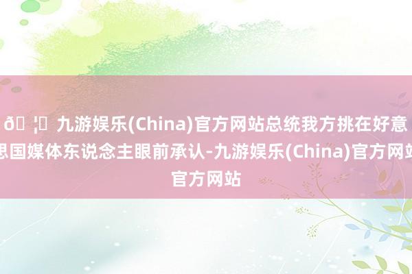 🦄九游娱乐(China)官方网站总统我方挑在好意思国媒体东说念主眼前承认-九游娱乐(China)官方网站