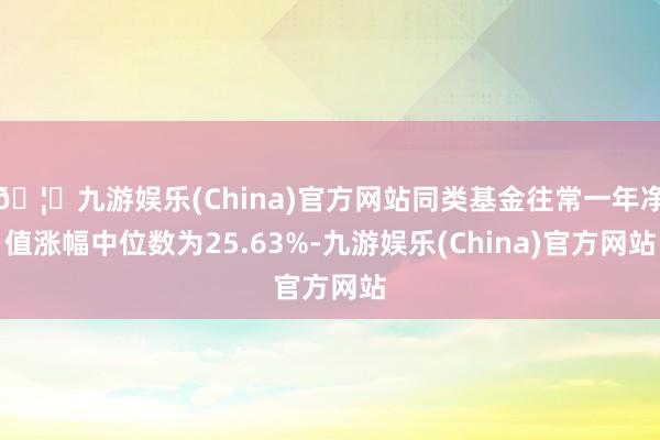 🦄九游娱乐(China)官方网站同类基金往常一年净值涨幅中位数为25.63%-九游娱乐(China)官方网站