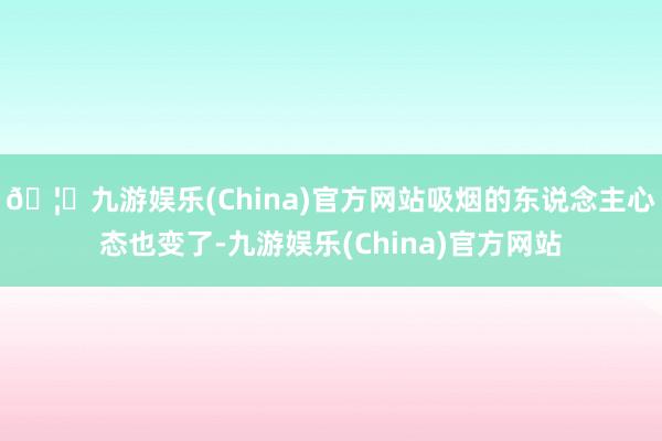 🦄九游娱乐(China)官方网站吸烟的东说念主心态也变了-九游娱乐(China)官方网站