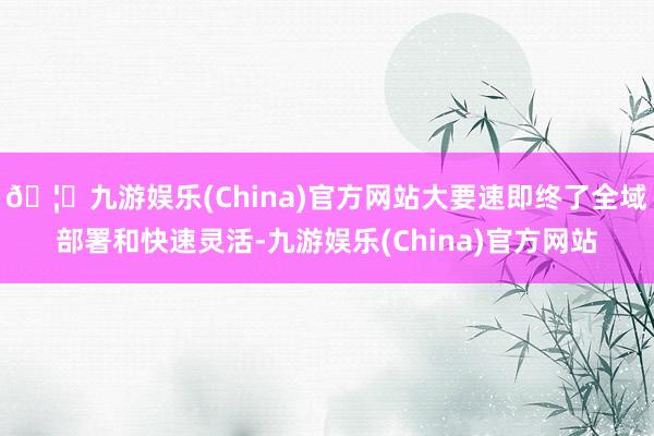 🦄九游娱乐(China)官方网站大要速即终了全域部署和快速灵活-九游娱乐(China)官方网站