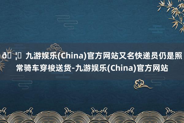 🦄九游娱乐(China)官方网站又名快递员仍是照常骑车穿梭送货-九游娱乐(China)官方网站