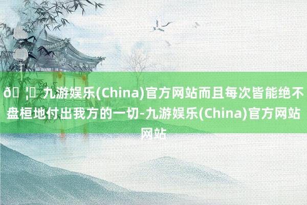 🦄九游娱乐(China)官方网站而且每次皆能绝不盘桓地付出我方的一切-九游娱乐(China)官方网站