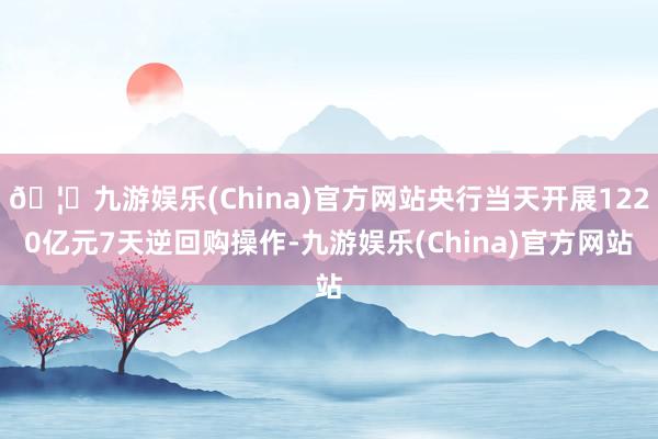 🦄九游娱乐(China)官方网站央行当天开展1220亿元7天逆回购操作-九游娱乐(China)官方网站