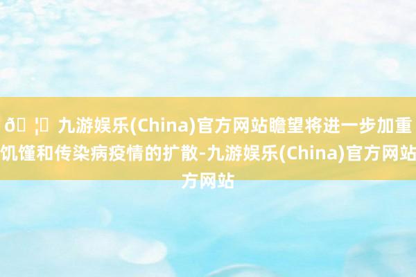 🦄九游娱乐(China)官方网站瞻望将进一步加重饥馑和传染病疫情的扩散-九游娱乐(China)官方网站