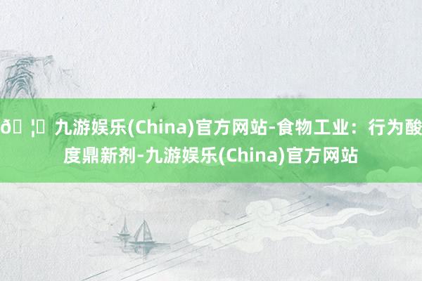🦄九游娱乐(China)官方网站-食物工业:行为酸度鼎新剂-九游娱乐(China)官方网站