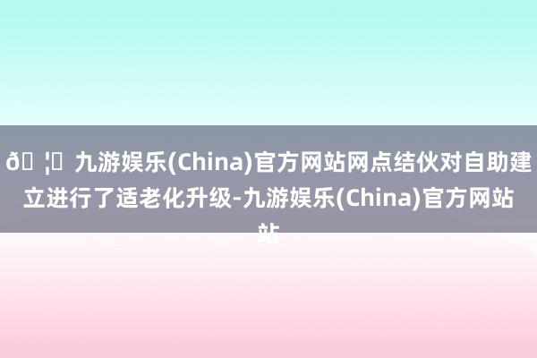🦄九游娱乐(China)官方网站网点结伙对自助建立进行了适老化升级-九游娱乐(China)官方网站