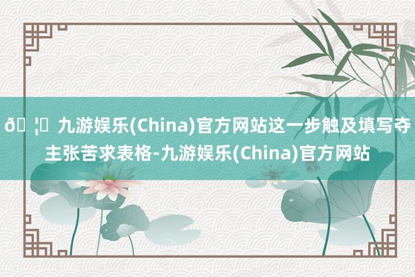 🦄九游娱乐(China)官方网站这一步触及填写夺主张苦求表格-九游娱乐(China)官方网站