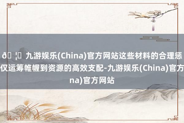 🦄九游娱乐(China)官方网站这些材料的合理惩办不仅运筹帷幄到资源的高效支配-九游娱乐(China)官方网站