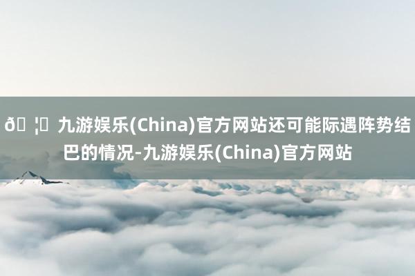 🦄九游娱乐(China)官方网站还可能际遇阵势结巴的情况-九游娱乐(China)官方网站