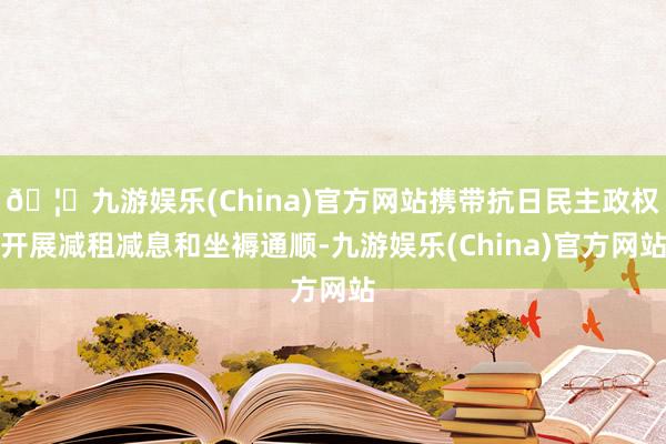 🦄九游娱乐(China)官方网站携带抗日民主政权开展减租减息和坐褥通顺-九游娱乐(China)官方网站