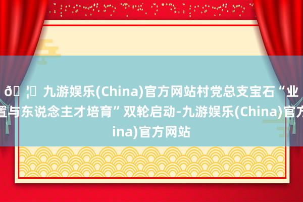🦄九游娱乐(China)官方网站村党总支宝石“业态设置与东说念主才培育”双轮启动-九游娱乐(China)官方网站