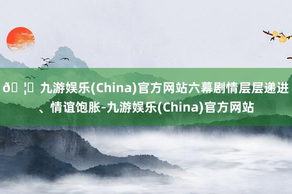 🦄九游娱乐(China)官方网站六幕剧情层层递进、情谊饱胀-九游娱乐(China)官方网站