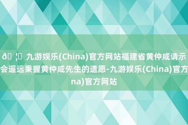 🦄九游娱乐(China)官方网站福建省黄仲咸请示基金会遥远秉握黄仲咸先生的遗愿-九游娱乐(China)官方网站