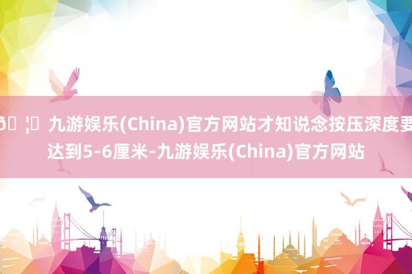 🦄九游娱乐(China)官方网站才知说念按压深度要达到5-6厘米-九游娱乐(China)官方网站