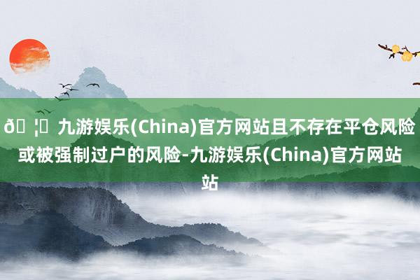 🦄九游娱乐(China)官方网站且不存在平仓风险或被强制过户的风险-九游娱乐(China)官方网站
