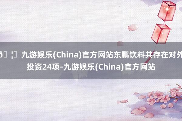 🦄九游娱乐(China)官方网站东鹏饮料共存在对外投资24项-九游娱乐(China)官方网站