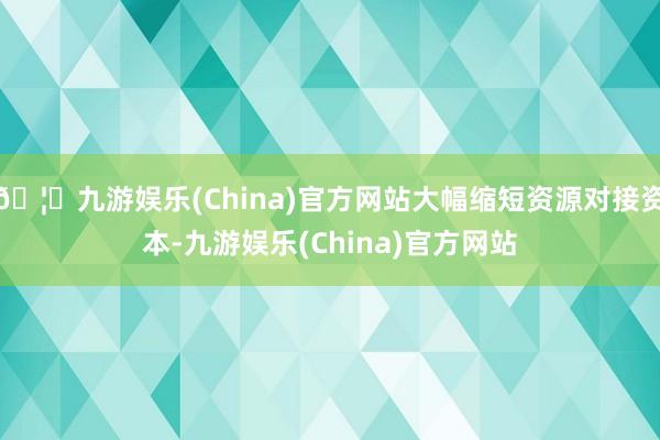 🦄九游娱乐(China)官方网站大幅缩短资源对接资本-九游娱乐(China)官方网站