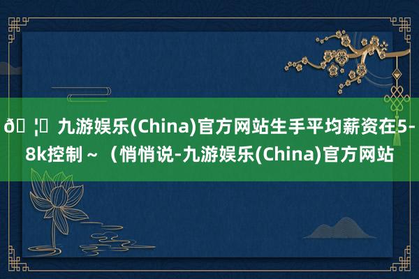 🦄九游娱乐(China)官方网站生手平均薪资在5-8k控制～（悄悄说-九游娱乐(China)官方网站