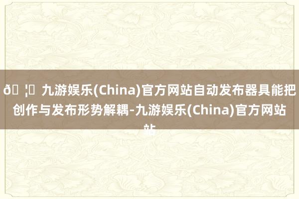 🦄九游娱乐(China)官方网站自动发布器具能把创作与发布形势解耦-九游娱乐(China)官方网站
