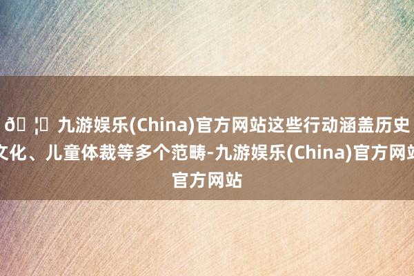 🦄九游娱乐(China)官方网站这些行动涵盖历史文化、儿童体裁等多个范畴-九游娱乐(China)官方网站