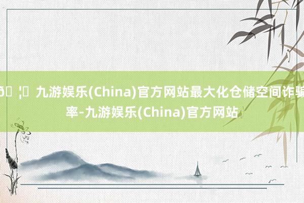 🦄九游娱乐(China)官方网站最大化仓储空间诈骗率-九游娱乐(China)官方网站