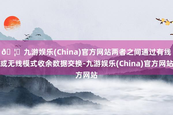 🦄九游娱乐(China)官方网站两者之间通过有线或无线模式收余数据交换-九游娱乐(China)官方网站