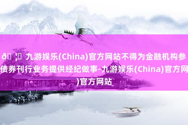 🦄九游娱乐(China)官方网站不得为金融机构参与债券刊行业务提供经纪做事-九游娱乐(China)官方网站