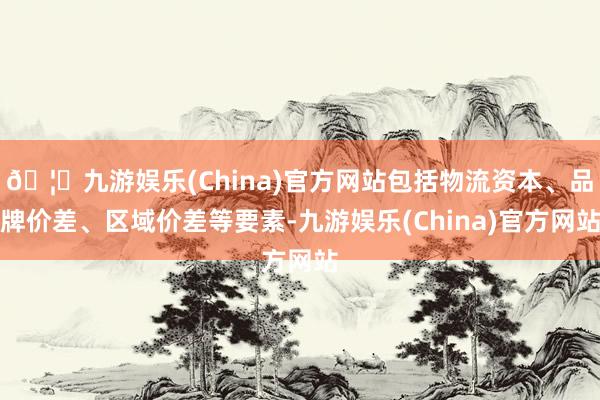 🦄九游娱乐(China)官方网站包括物流资本、品牌价差、区域价差等要素-九游娱乐(China)官方网站
