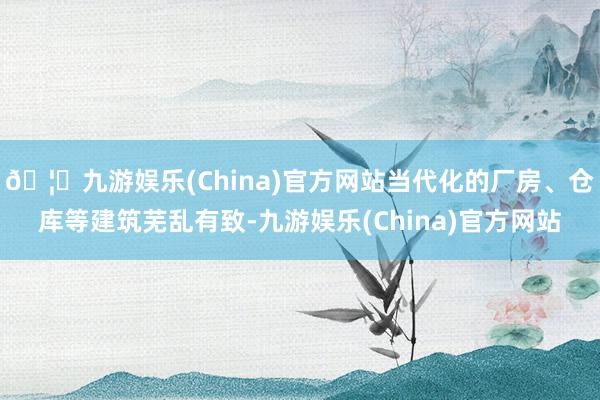 🦄九游娱乐(China)官方网站当代化的厂房、仓库等建筑芜乱有致-九游娱乐(China)官方网站