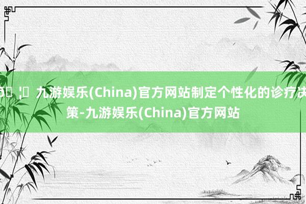 🦄九游娱乐(China)官方网站制定个性化的诊疗决策-九游娱乐(China)官方网站