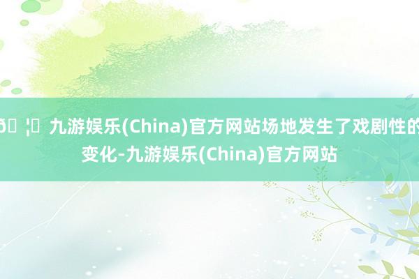 🦄九游娱乐(China)官方网站场地发生了戏剧性的变化-九游娱乐(China)官方网站